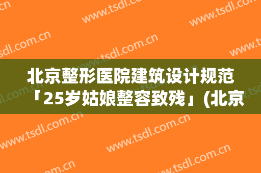 北京整形医院建筑设计规范「25岁姑娘整容致残」(北京公立医院整形)