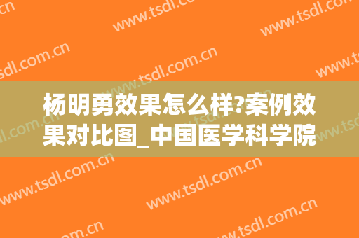 杨明勇效果怎么样?案例效果对比图_中国医学科学院整形外科医院(杨勇整形医生百度百科)