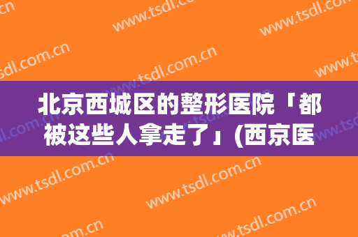 北京西城区的整形医院「都被这些人拿走了」(西京医院整形医生不让我整形)