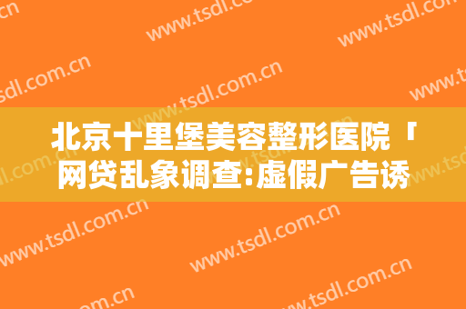 北京十里堡美容整形医院「网贷乱象调查:虚假广告诱导消费者」