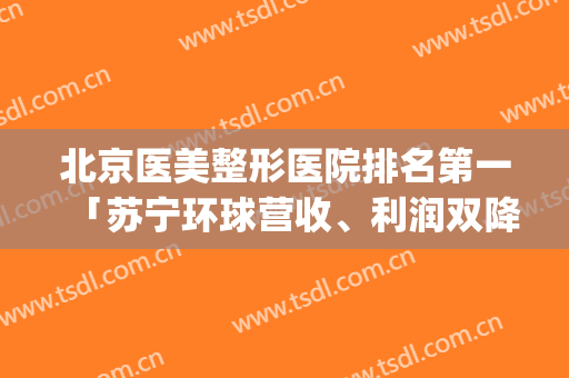 北京医美整形医院排名第一「苏宁环球营收、利润双降...」(北京整形医院排名前十)