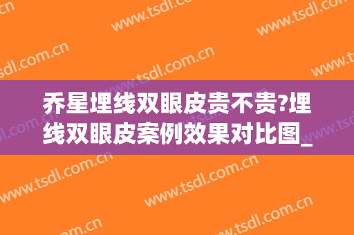 乔星埋线双眼皮贵不贵?埋线双眼皮案例效果对比图_新疆医科大学第一附属医院