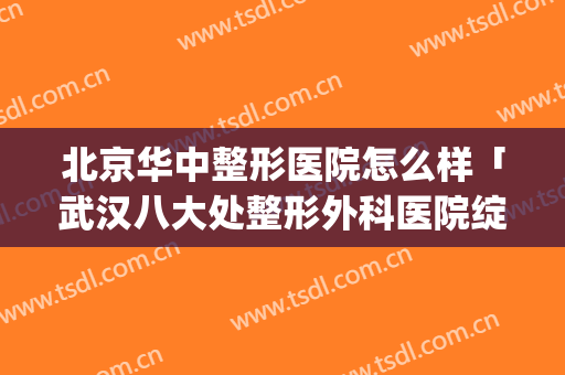 北京华中整形医院怎么样「武汉八大处整形外科医院绽放江城」(武汉整形最好的医院)