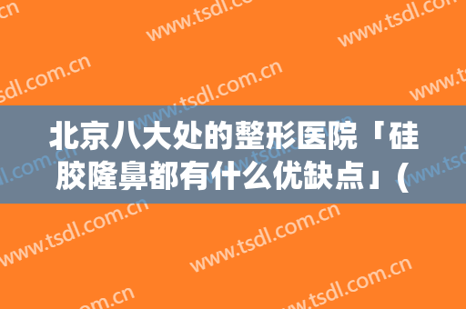 北京八大处的整形医院「硅胶隆鼻都有什么优缺点」(北京哪个整形医院做鼻子做的好)