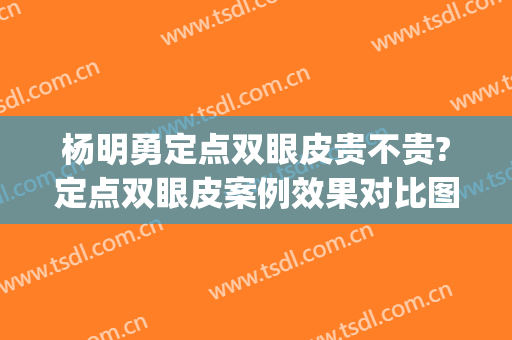 杨明勇定点双眼皮贵不贵?定点双眼皮案例效果对比图_中国医学科学院整形外科医院