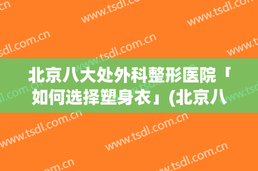 北京八大处外科整形医院「如何选择塑身衣」(北京八大处皮肤整形医院)