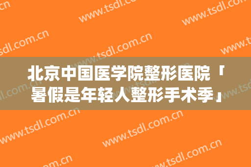 北京中国医学院整形医院「暑假是年轻人整形手术季」(北京大学国际医院美容整形)
