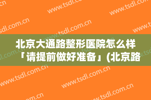 北京大通路整形医院怎么样「请提前做好准备」(北京路整容医院)