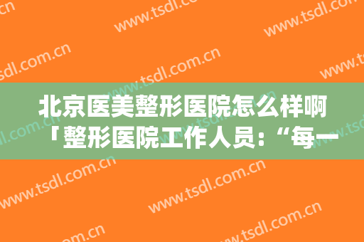 北京医美整形医院怎么样啊「整形医院工作人员:“每一个求诊者」(北京公立医美整形医院)