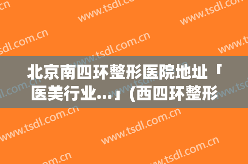 北京南四环整形医院地址「医美行业...」(西四环整形医院)