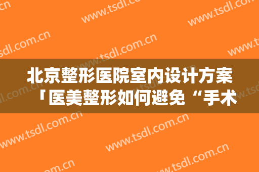 北京整形医院室内设计方案「医美整形如何避免“手术一时爽」(整形医院办公室装修设计)