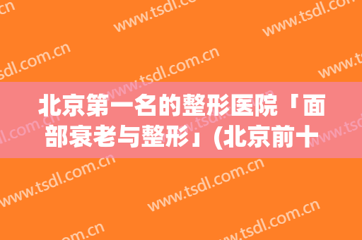 北京第一名的整形医院「面部衰老与整形」(北京前十名整形医院)