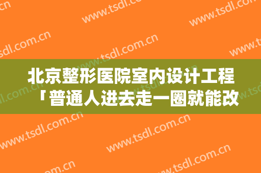 北京整形医院室内设计工程「普通人进去走一圈就能改变命运」(整形医院室内装修效果图)