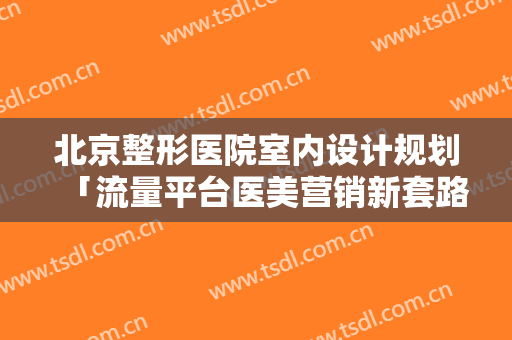 北京整形医院室内设计规划「流量平台医美营销新套路:一杯奶茶钱帮看脸」
