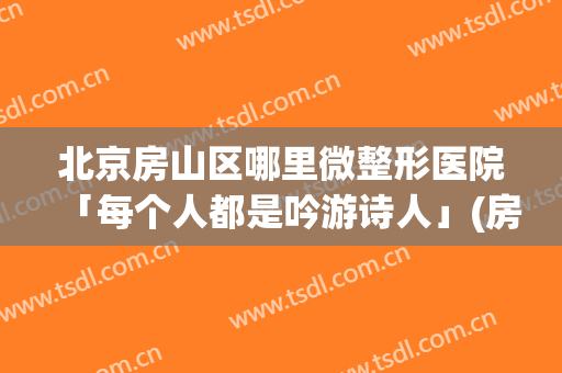 北京房山区哪里微整形医院「每个人都是吟游诗人」(房山整形医院哪家好啊)
