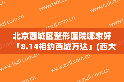 北京西城区整形医院哪家好「8.14相约西城万达」(西大街整形医院)