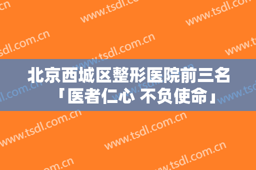 北京西城区整形医院前三名「医者仁心 不负使命」