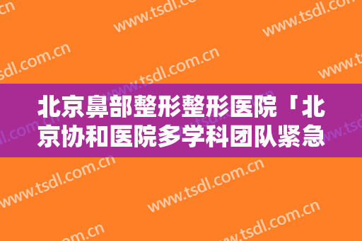 北京鼻部整形整形医院「北京协和医院多学科团队紧急采用术中MRI」