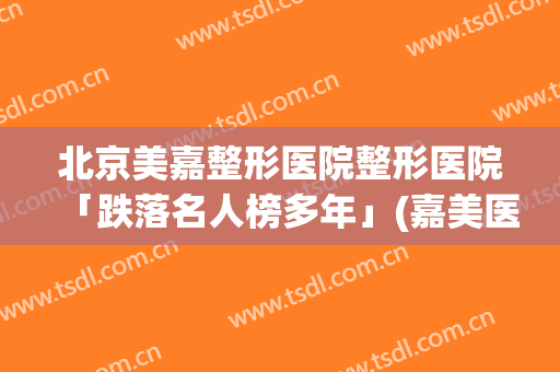 北京美嘉整形医院整形医院「跌落名人榜多年」(嘉美医疗整形怎么样)