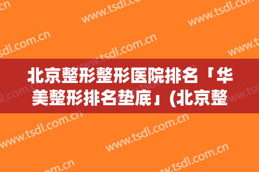 北京整形整形医院排名「华美整形排名垫底」(北京整形医院排名最新)