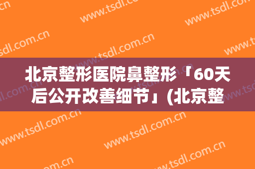 北京整形医院鼻整形「60天后公开改善细节」(北京整容医院隆鼻)