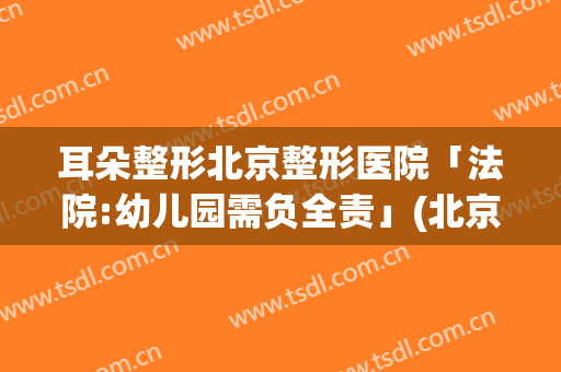 耳朵整形北京整形医院「法院:幼儿园需负全责」(北京儿童医院耳朵整形)