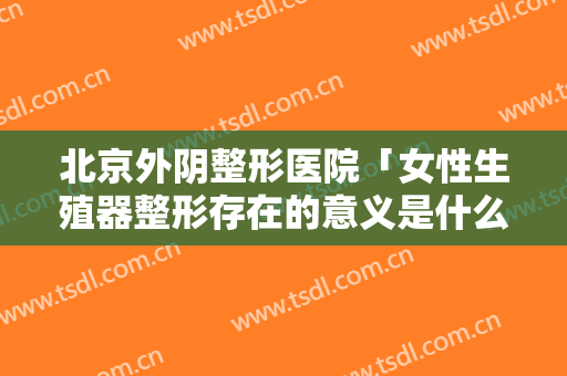 北京外阴整形医院「女性生殖器整形存在的意义是什么」
