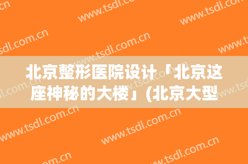 北京整形医院设计「北京这座神秘的大楼」(北京大型整容医院有哪些)