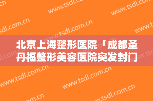 北京上海整形医院「成都圣丹福整形美容医院突发封门事件」