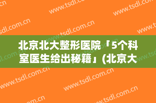 北京北大整形医院「5个科室医生给出秘籍」(北京大学整形医院)