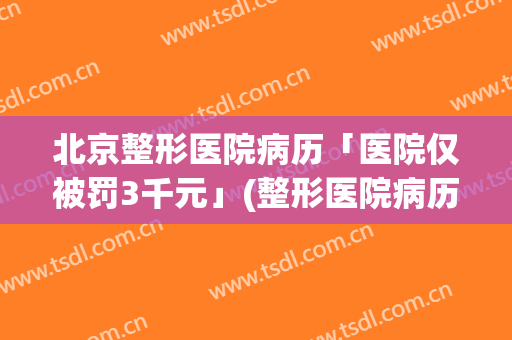 北京整形医院病历「医院仅被罚3千元」(整形医院病历可以自留吗)