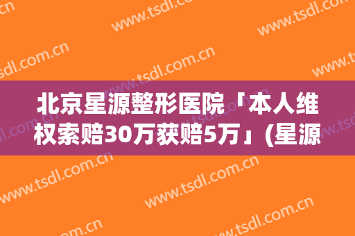北京星源整形医院「本人维权索赔30万获赔5万」(星源整形美容医院价格)