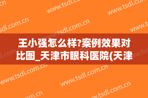 王小强怎么样?案例效果对比图_天津市眼科医院(天津市眼科医院王小强工作室)