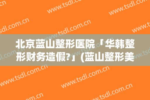 北京蓝山整形医院「华韩整形财务造假?」(蓝山整形美容医院)