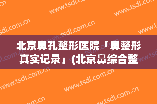 北京鼻孔整形医院「鼻整形真实记录」(北京鼻综合整形)