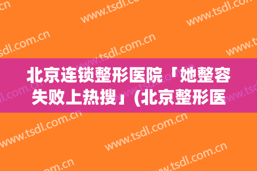 北京连锁整形医院「她整容失败上热搜」(北京整形医院好不好)