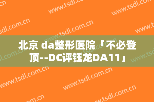 北京 da整形医院「不必登顶--DC评钰龙DA11」