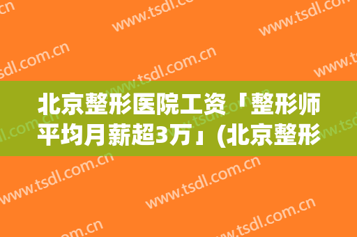 北京整形医院工资「整形师平均月薪超3万」(北京整形医院护士工资)