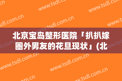 北京宝岛整形医院「扒扒嫁圈外男友的花旦现状」(北京明星去的整形医院)