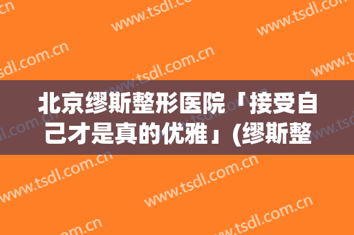 北京缪斯整形医院「接受自己才是真的优雅」(缪斯整形怎么样)
