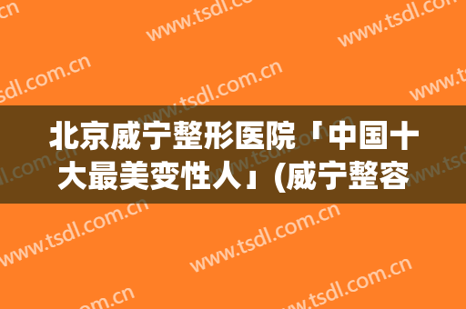 北京威宁整形医院「中国十大最美变性人」(威宁整容医院)