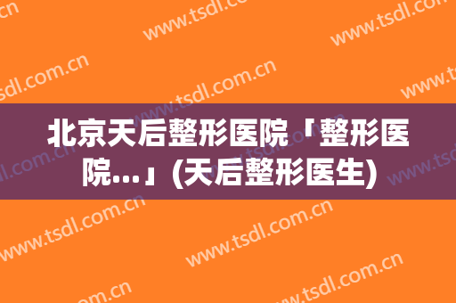北京天后整形医院「整形医院...」(天后整形医生)