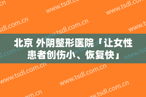 北京 外阴整形医院「让女性患者创伤小、恢复快」
