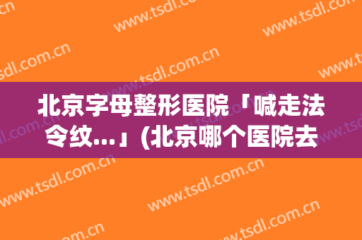 北京字母整形医院「喊走法令纹...」(北京哪个医院去法令纹好)