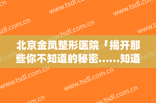 北京金凤整形医院「揭开那些你不知道的秘密……知道的...」(北京凤凰整形)