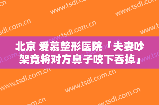 北京 爱慕整形医院「夫妻吵架竟将对方鼻子咬下吞掉」