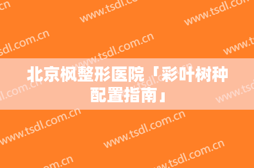北京枫整形医院「彩叶树种配置指南」