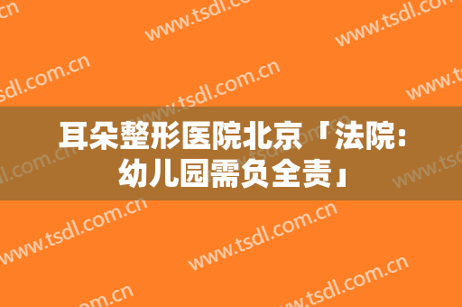 耳朵整形医院北京「法院:幼儿园需负全责」