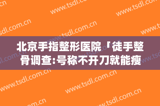 北京手指整形医院「徒手整骨调查:号称不开刀就能瘦脸」(手指整形手术)