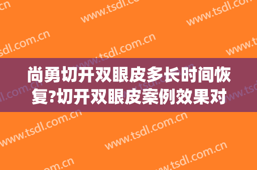 尚勇切开双眼皮多长时间恢复?切开双眼皮案例效果对比图_哈尔滨医科大学附属第一医院